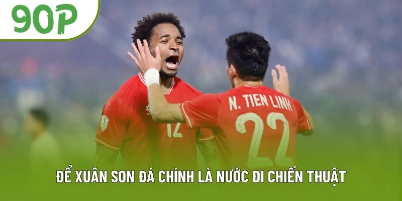 Để Xuân Son đá chính là nước đi chiến thuật